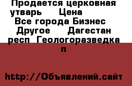 Продается церковная утварь . › Цена ­ 6 200 - Все города Бизнес » Другое   . Дагестан респ.,Геологоразведка п.